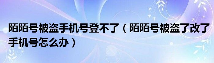 陌陌號(hào)被盜手機(jī)號(hào)登不了（陌陌號(hào)被盜了改了手機(jī)號(hào)怎么辦）