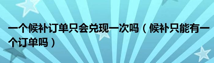 一個候補訂單只會兌現(xiàn)一次嗎（候補只能有一個訂單嗎）