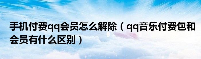 手機(jī)付費(fèi)qq會(huì)員怎么解除（qq音樂付費(fèi)包和會(huì)員有什么區(qū)別）