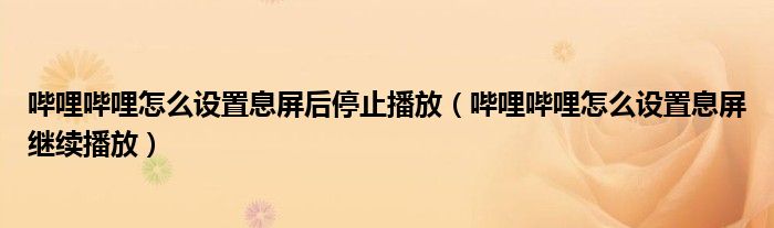嗶哩嗶哩怎么設(shè)置息屏后停止播放（嗶哩嗶哩怎么設(shè)置息屏繼續(xù)播放）