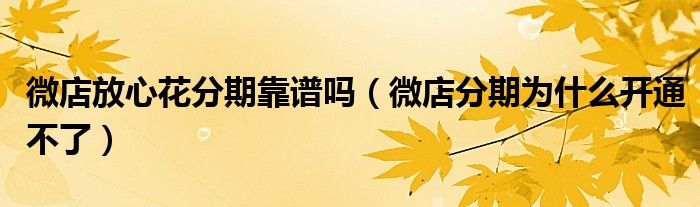 微店放心花分期靠譜嗎（微店分期為什么開通不了）