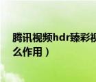 騰訊視頻hdr臻彩視界有什么用（騰訊視頻hdr臻彩視界什么作用）