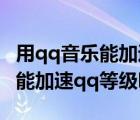 用qq音樂能加速升qq等級嗎（現(xiàn)在qq音樂還能加速qq等級嗎）