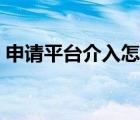 申請(qǐng)平臺(tái)介入怎么撤銷（怎么撤銷平臺(tái)介入）