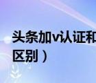 頭條加v認(rèn)證和不加的區(qū)別（頭條加v和不加v區(qū)別）