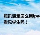 騰訊課堂怎么用ipad直播上課（騰訊會(huì)議直播上課老師可以看見(jiàn)學(xué)生嗎）