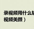 錄視頻用什么軟件美顏最好（什么軟件可以給視頻美顏）