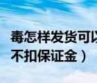 毒怎樣發(fā)貨可以不扣保證金（毒怎樣發(fā)貨可以不扣保證金）