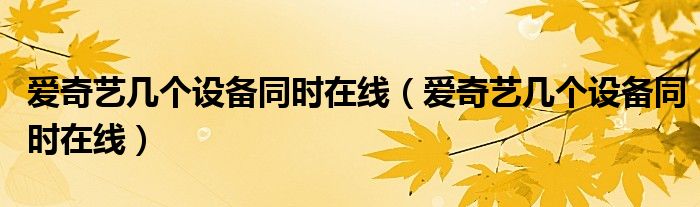 愛(ài)奇藝幾個(gè)設(shè)備同時(shí)在線（愛(ài)奇藝幾個(gè)設(shè)備同時(shí)在線）