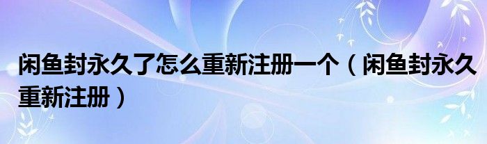 閑魚封永久了怎么重新注冊一個（閑魚封永久重新注冊）