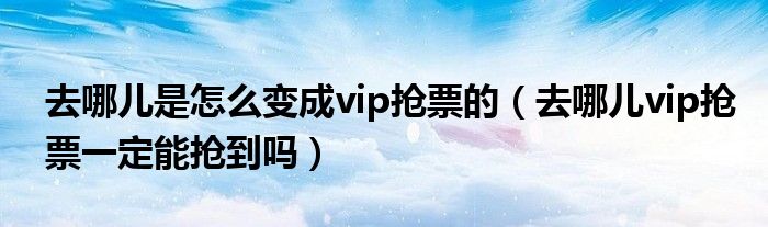 去哪兒是怎么變成vip搶票的（去哪兒vip搶票一定能搶到嗎）