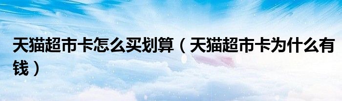 天貓超市卡怎么買劃算（天貓超市卡為什么有錢）