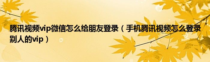 騰訊視頻vip微信怎么給朋友登錄（手機騰訊視頻怎么登錄別人的vip）