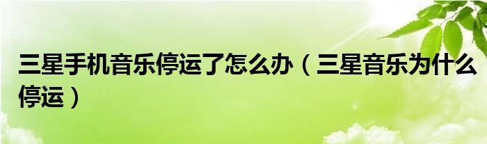 三星手機音樂停運了怎么辦（三星音樂為什么停運）