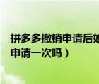 拼多多撤銷申請后如何再次申請（拼多多撤銷申請后可以再申請一次嗎）