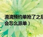 滴滴預(yù)約單搶了之后還可以派單嗎（滴滴接了預(yù)約單后系統(tǒng)會怎么派單）