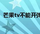 芒果tv不能開彈幕嗎（芒果TV不能開彈幕）