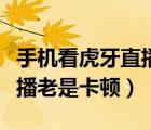手機(jī)看虎牙直播老是卡頓倒放（手機(jī)看虎牙直播老是卡頓）