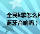 全民k歌怎么用藍牙連接音響（全民k歌支持藍牙音響嗎）