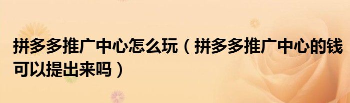 拼多多推廣中心怎么玩（拼多多推廣中心的錢可以提出來嗎）
