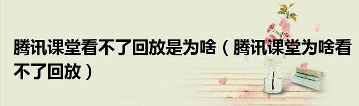 騰訊課堂看不了回放是為啥（騰訊課堂為啥看不了回放）