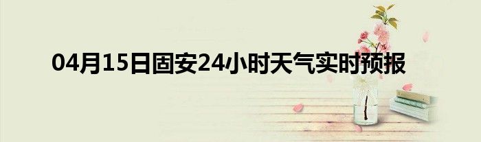 04月15日固安24小時(shí)天氣實(shí)時(shí)預(yù)報(bào)