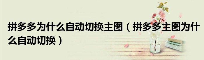 拼多多為什么自動切換主圖（拼多多主圖為什么自動切換）