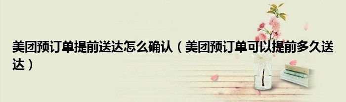 美團(tuán)預(yù)訂單提前送達(dá)怎么確認(rèn)（美團(tuán)預(yù)訂單可以提前多久送達(dá)）