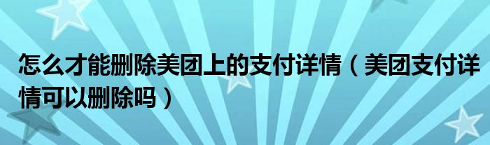 怎么才能刪除美團上的支付詳情（美團支付詳情可以刪除嗎）