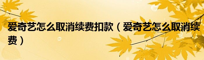愛奇藝怎么取消續(xù)費扣款（愛奇藝怎么取消續(xù)費）