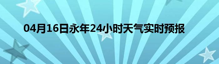 04月16日永年24小時(shí)天氣實(shí)時(shí)預(yù)報(bào)