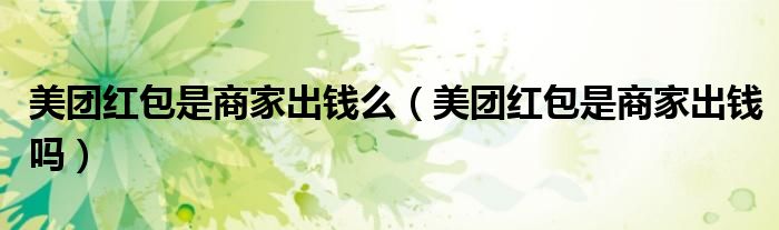 美團(tuán)紅包是商家出錢么（美團(tuán)紅包是商家出錢嗎）