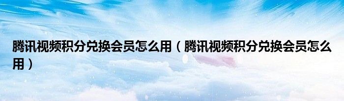 騰訊視頻積分兌換會員怎么用（騰訊視頻積分兌換會員怎么用）