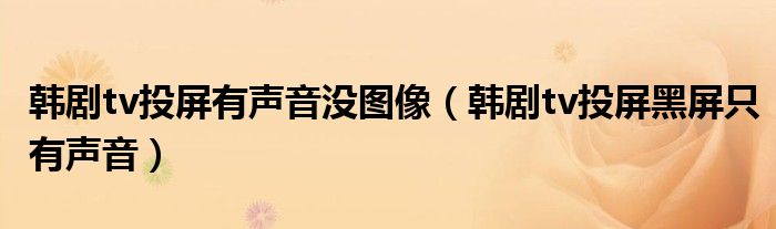 韓劇tv投屏有聲音沒(méi)圖像（韓劇tv投屏黑屏只有聲音）