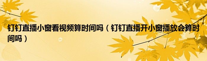 釘釘直播小窗看視頻算時間嗎（釘釘直播開小窗播放會算時間嗎）