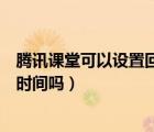騰訊課堂可以設(shè)置回放保留時間嗎（騰訊課堂看回放可以補時間嗎）