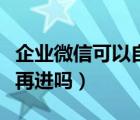 企業(yè)微信可以自己退出嗎（企業(yè)微信退出還能再進(jìn)嗎）