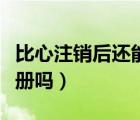 比心注銷后還能再注冊(cè)嗎（比心注銷了還能注冊(cè)嗎）