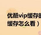 優(yōu)酷vip緩存的視頻還能看嗎（優(yōu)酷vip到期緩存怎么看）