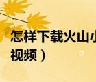 怎樣下載火山小視頻并安裝（怎樣下載火山小視頻）