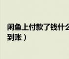 閑魚上付款了錢什么時候到賬（閑魚對方付款了我什么時候到賬）