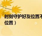 時刻守護好友位置不更新怎么辦（時刻守護怎么看不到對方位置）