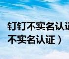 釘釘不實名認證能發(fā)送信息嗎（釘釘可不可以不實名認證）