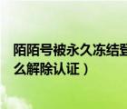 陌陌號(hào)被永久凍結(jié)登不上去怎么辦（陌陌號(hào)被永久凍結(jié)了怎么解除認(rèn)證）