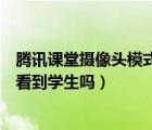 騰訊課堂攝像頭模式能看到學(xué)生嗎（騰訊課堂攝像頭模式能看到學(xué)生嗎）