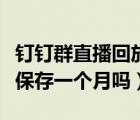 釘釘群直播回放如何永久保存（釘釘回放可以保存一個月嗎）