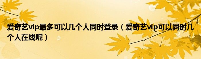 愛奇藝vip最多可以幾個人同時登錄（愛奇藝vip可以同時幾個人在線呢）