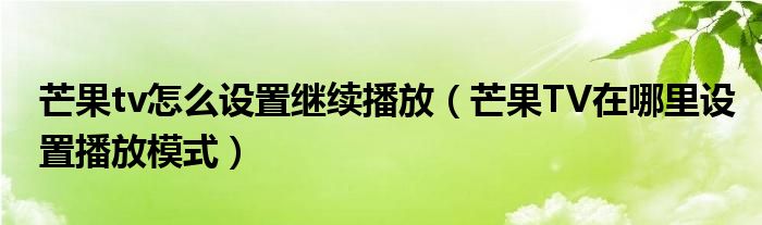 芒果tv怎么設(shè)置繼續(xù)播放（芒果TV在哪里設(shè)置播放模式）