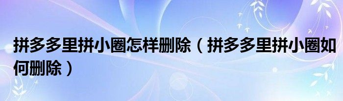 拼多多里拼小圈怎樣刪除（拼多多里拼小圈如何刪除）