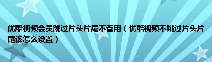優(yōu)酷視頻會員跳過片頭片尾不管用（優(yōu)酷視頻不跳過片頭片尾該怎么設(shè)置）